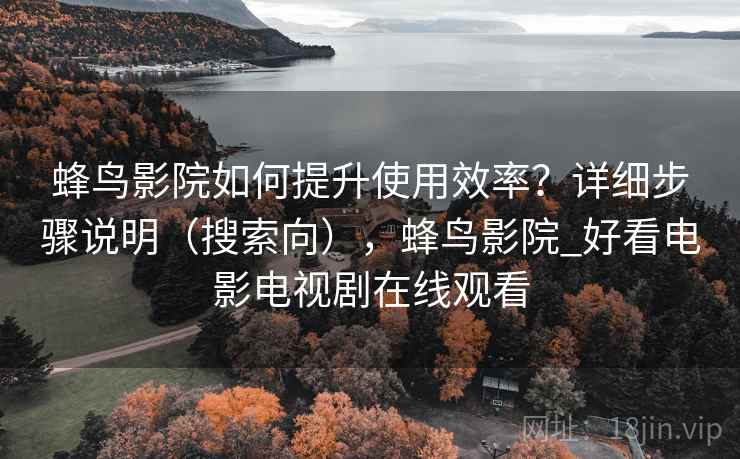 蜂鸟影院如何提升使用效率？详细步骤说明（搜索向），蜂鸟影院_好看电影电视剧在线观看