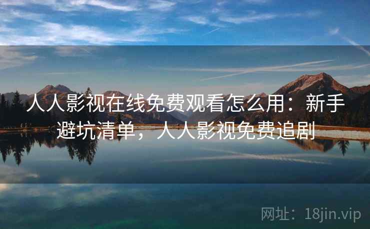 人人影视在线免费观看怎么用:新手避坑清单,人人影视免费追剧 人人影视在线免费观看怎么用:新手避坑清单,人人影视免费追剧