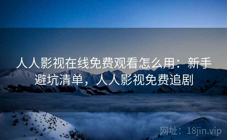 人人影视在线免费观看怎么用:新手避坑清单,人人影视免费追剧 人人影视在线免费观看怎么用:新手避坑清单,人人影视免费追剧