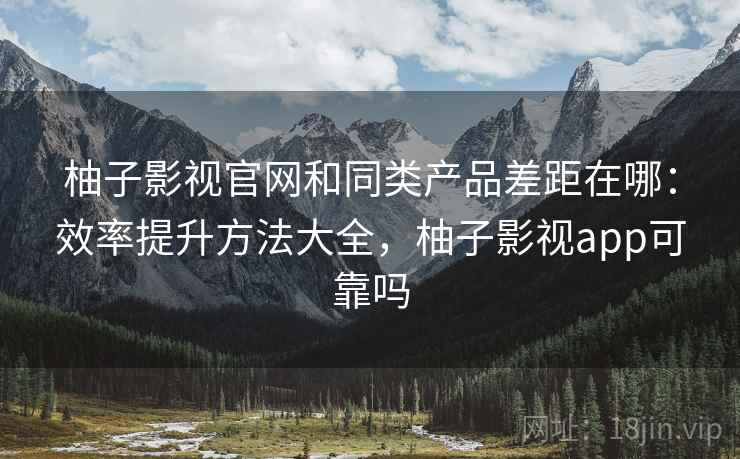 柚子影视官网和同类产品差距在哪:效率提升方法大全,柚子影视app可靠吗 柚子影视官网和同类产品差距在哪:效率提升方法大全,柚子影视app可靠吗