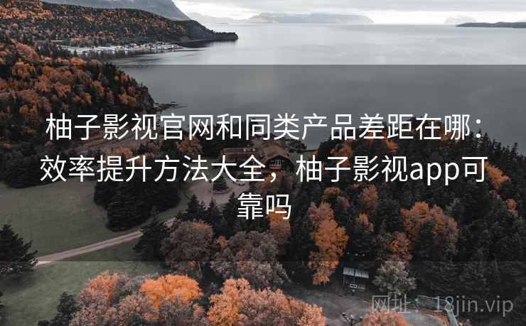柚子影视官网和同类产品差距在哪:效率提升方法大全,柚子影视app可靠吗 柚子影视官网和同类产品差距在哪:效率提升方法大全,柚子影视app可靠吗