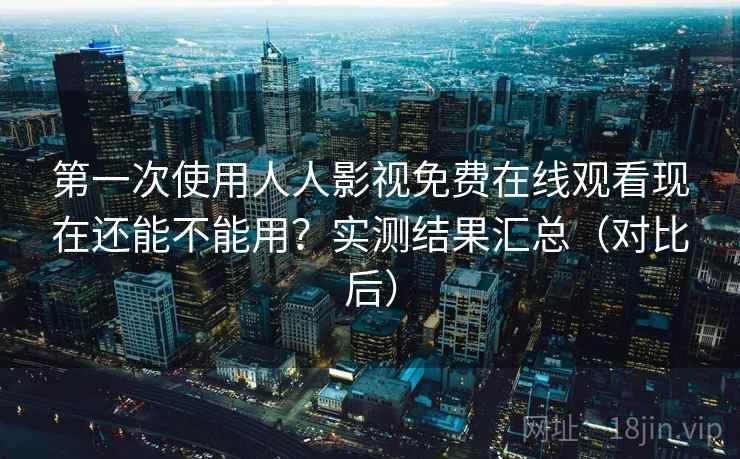 第一次使用人人影视免费在线观看现在还能不能用?实测结果汇总(对比后) 第一次使用人人影视免费在线观看现在还能不能用?实测结果汇总(对比后)