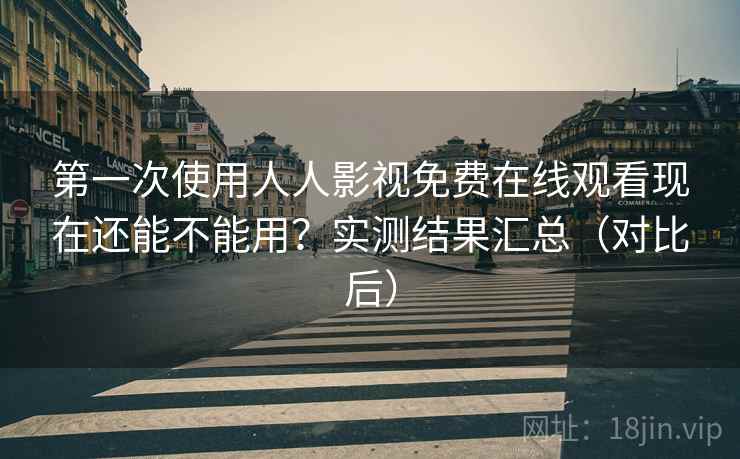 第一次使用人人影视免费在线观看现在还能不能用?实测结果汇总(对比后) 第一次使用人人影视免费在线观看现在还能不能用?实测结果汇总(对比后)