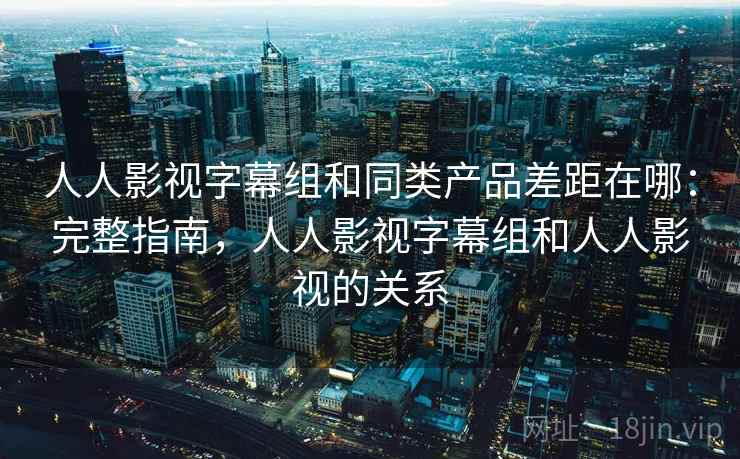 人人影视字幕组和同类产品差距在哪:完整指南,人人影视字幕组和人人影视的关系 人人影视字幕组和同类产品差距在哪:完整指南,人人影视字幕组和人人影视的关系