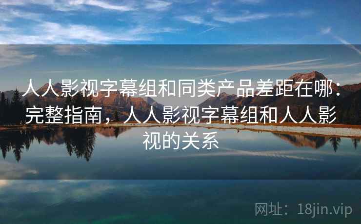 人人影视字幕组和同类产品差距在哪:完整指南,人人影视字幕组和人人影视的关系 人人影视字幕组和同类产品差距在哪:完整指南,人人影视字幕组和人人影视的关系