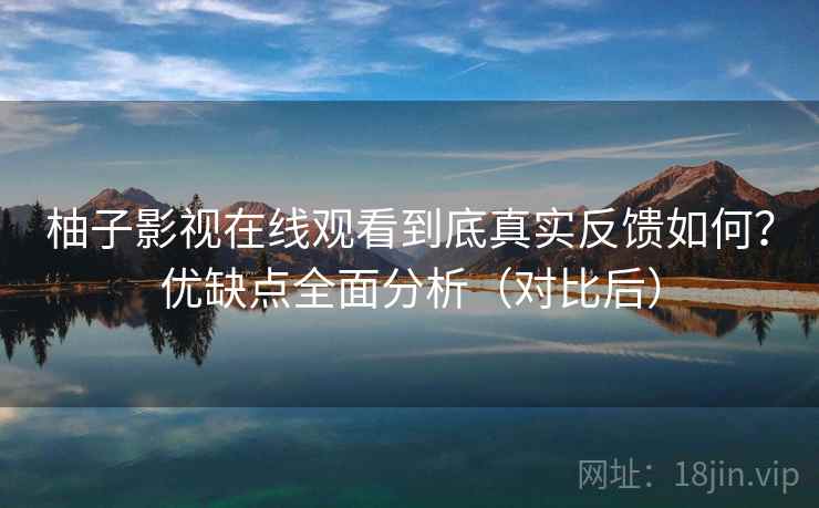 柚子影视在线观看到底真实反馈如何?优缺点全面分析(对比后) 柚子影视在线观看到底真实反馈如何?优缺点全面分析(对比后)