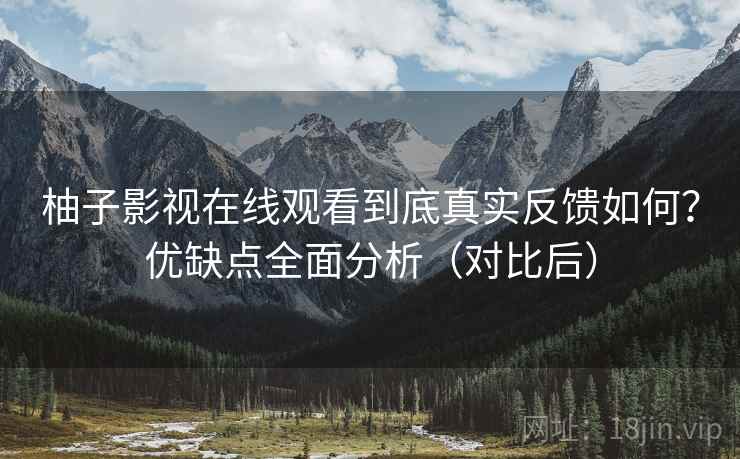 柚子影视在线观看到底真实反馈如何?优缺点全面分析(对比后) 柚子影视在线观看到底真实反馈如何?优缺点全面分析(对比后)