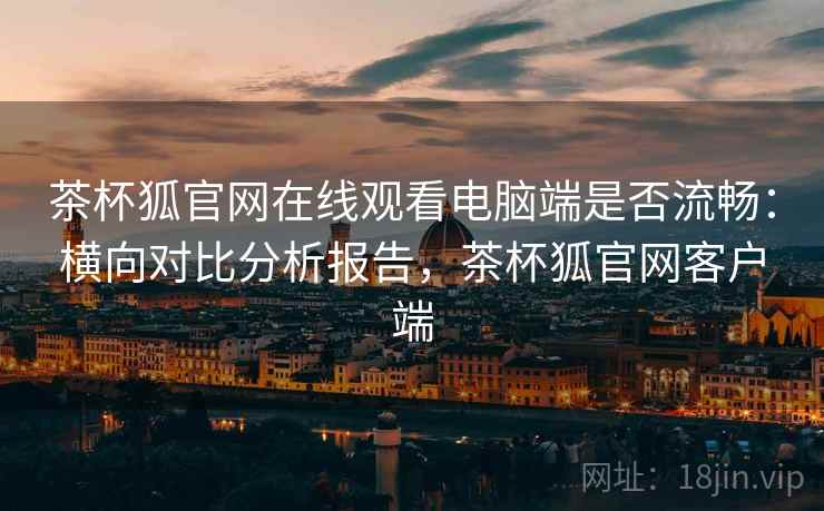 茶杯狐官网在线观看电脑端是否流畅:横向对比分析报告,茶杯狐官网客户端 茶杯狐官网在线观看电脑端是否流畅:横向对比分析报告,茶杯狐官网客户端