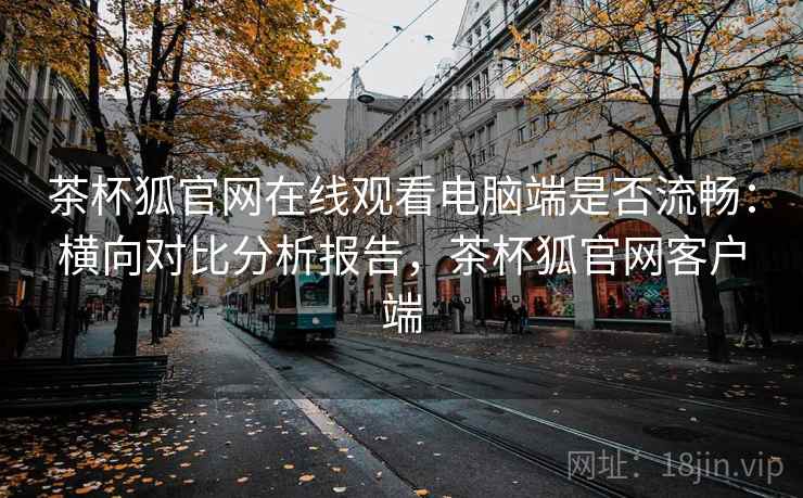 茶杯狐官网在线观看电脑端是否流畅:横向对比分析报告,茶杯狐官网客户端 茶杯狐官网在线观看电脑端是否流畅:横向对比分析报告,茶杯狐官网客户端