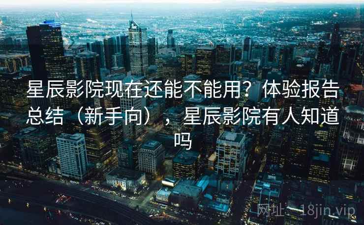 星辰影院现在还能不能用?体验报告总结(新手向),星辰影院有人知道吗 星辰影院现在还能不能用?体验报告总结(新手向),星辰影院有人知道吗