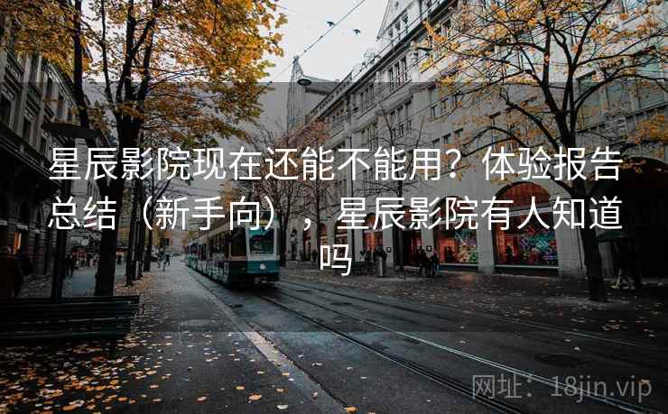 星辰影院现在还能不能用?体验报告总结(新手向),星辰影院有人知道吗 星辰影院现在还能不能用?体验报告总结(新手向),星辰影院有人知道吗