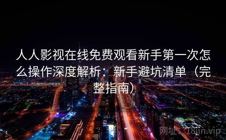 人人影视在线免费观看新手第一次怎么操作深度解析:新手避坑清单(完整指南) 人人影视在线免费观看新手第一次怎么操作深度解析:新手避坑清单(完整指南)