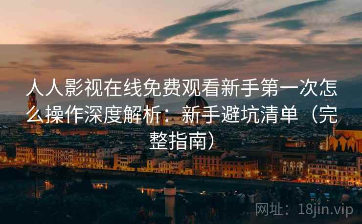 人人影视在线免费观看新手第一次怎么操作深度解析:新手避坑清单(完整指南) 人人影视在线免费观看新手第一次怎么操作深度解析:新手避坑清单(完整指南)