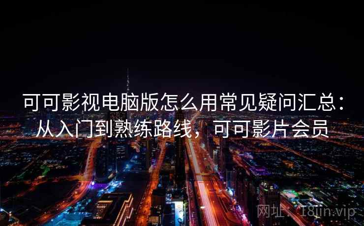 可可影视电脑版怎么用常见疑问汇总：从入门到熟练路线，可可影片会员