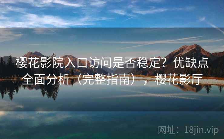 樱花影院入口访问是否稳定？优缺点全面分析（完整指南），樱花影厅
